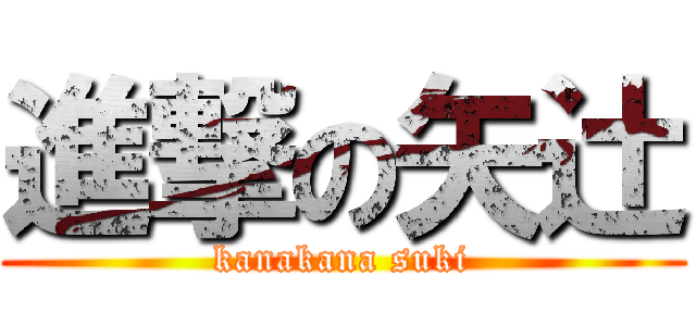 進撃の矢辻 (kanakana suki)