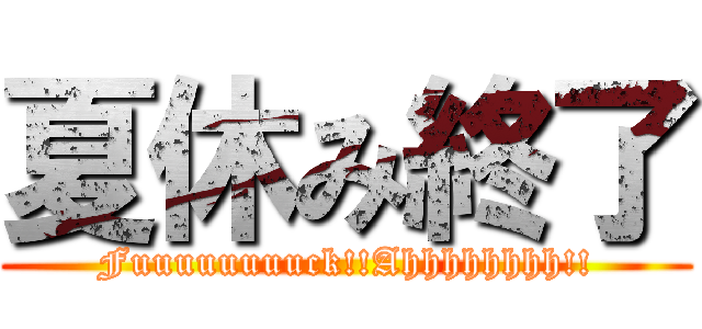 夏休み終了 (Fuuuuuuuuck!!Ahhhhhhhh!!)