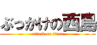 ぶっかけの西島 (attack on titan)