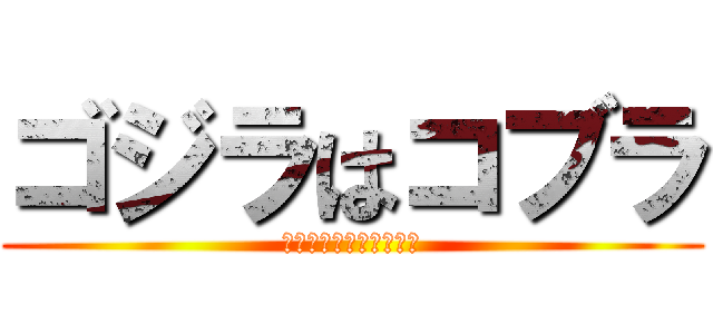 ゴジラはコブラ (お前恐竜って知ってる？)