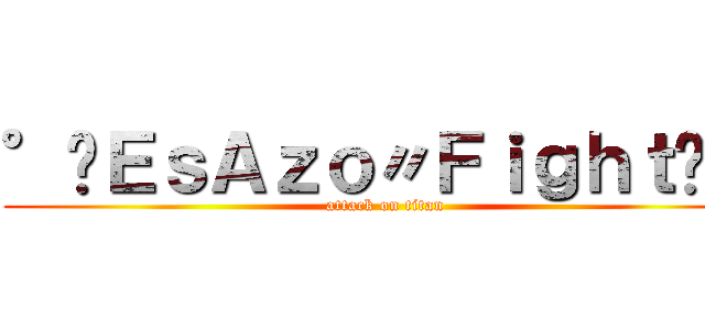 °·ＥｓＡｚｏ〃Ｆｉｇｈｔ·° (attack on titan)