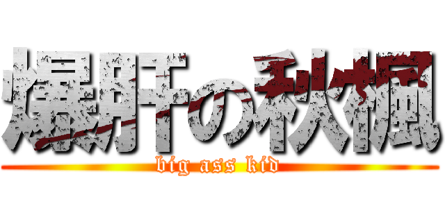 爆肝の秋楓 (big ass kid)