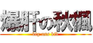 爆肝の秋楓 (big ass kid)