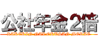 公社年金２倍 (KAKEKIN NAI OKUSAN MORAE)