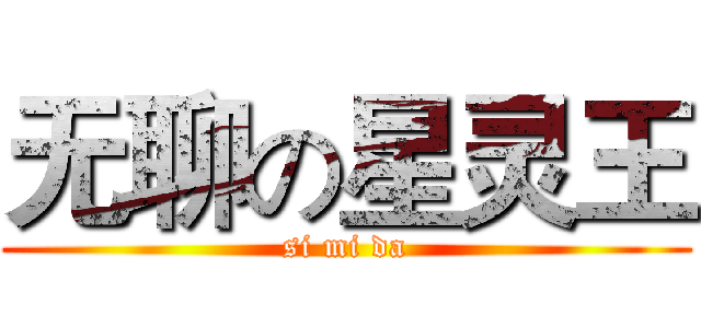 无聊の星灵王 (si mi da)