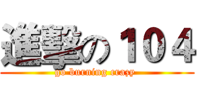 進擊の１０４ (go burning crazy )
