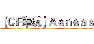 【ＣＦ睾玩】Ａｅｎｅａｓ (attack on titan)