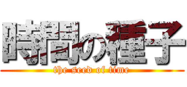 時間の種子 (the seed of time)