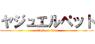 ヤジュエルペット (attack on titan)