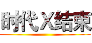 时代Ｘ结束 ()