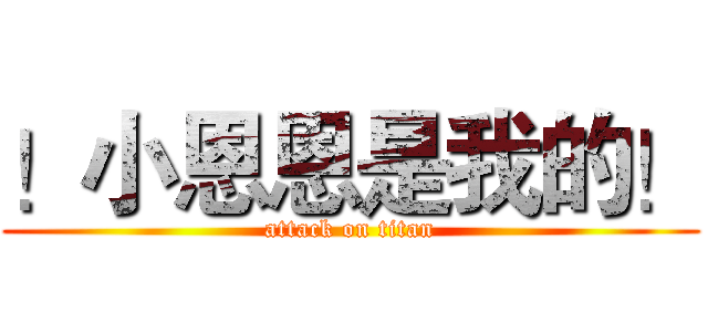！小恩恩是我的！ (attack on titan)
