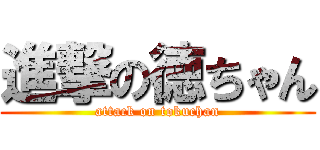 進撃の徳ちゃん (attack on tokuchan)