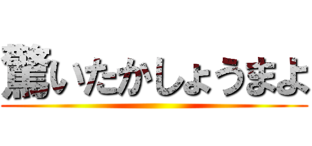 驚いたかしょうまよ ()