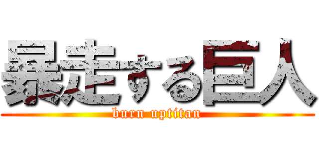 暴走する巨人 (burn uptitan)