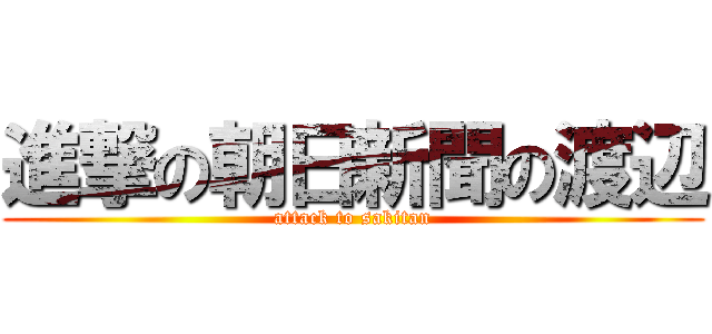 進撃の朝日新聞の渡辺 (attack to sakitan)
