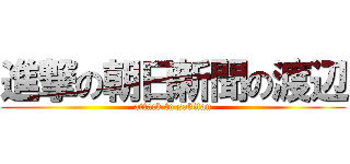 進撃の朝日新聞の渡辺 (attack to sakitan)