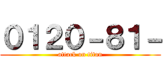 ０１２０－８１－ (attack on titan)