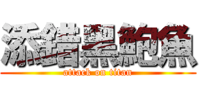 添錯黑鮑魚 (attack on titan)