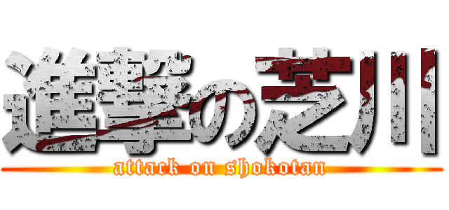 進撃の芝川 (attack on shokotan)