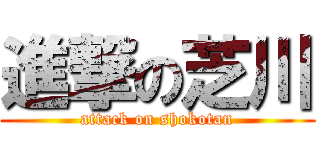 進撃の芝川 (attack on shokotan)
