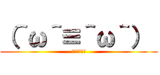 （＾ω＾≡＾ω＾）  (おっおっおっ)