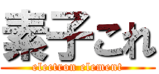 素子これ (electron element)