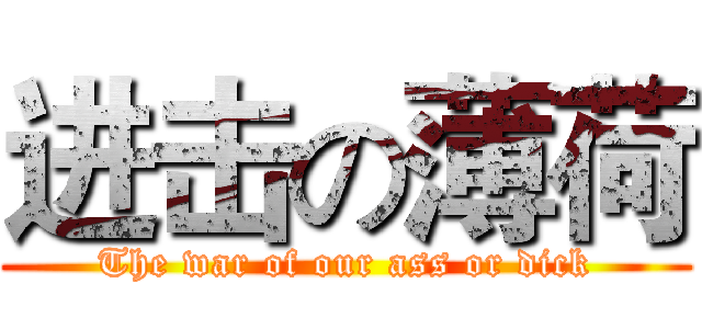 进击の薄荷 (The war of our ass or dick)