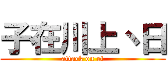 子在川上丶日 (attack on ri)