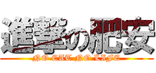進撃の肥安 (NO EAT NO LIFE)
