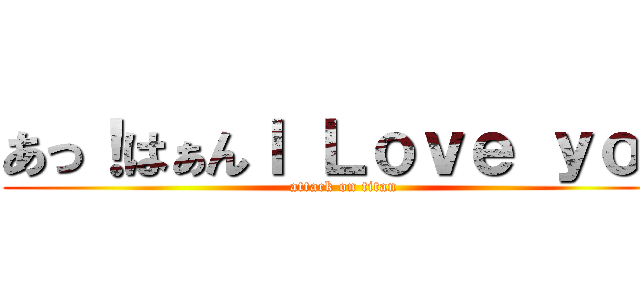 あっ！はぁんＩ Ｌｏｖｅ ｙｏｕ (attack on titan)