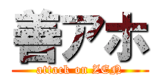 善アホ (attack on ZEN)