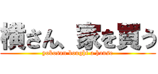 横さん、家を買う (yokosan bought a house)