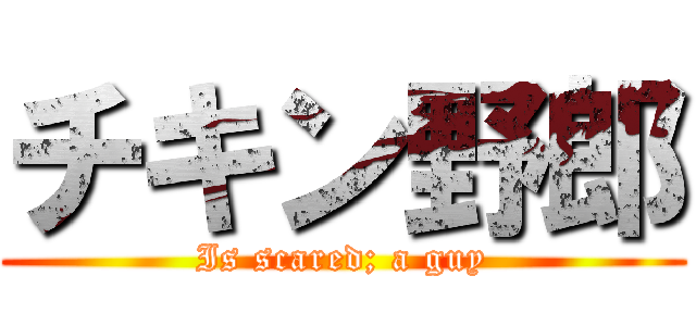 チキン野郎 (Is scared; a guy)