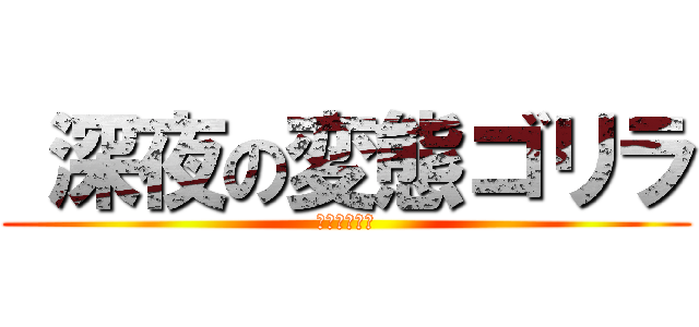  深夜の変態ゴリラ (ＴＵＩＨＡＩ)