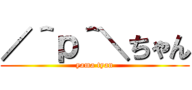 ／＾ｐ＾＼ちゃん (yama tyan)