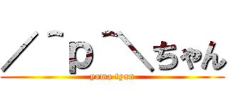 ／＾ｐ＾＼ちゃん (yama tyan)