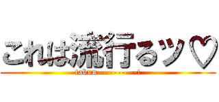 これは流行るッ♡ (tabun----------!)