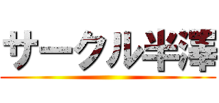 サークル半澤 ()