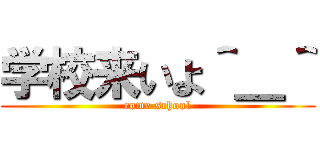 学校来いよ＾＿＾ (come school)