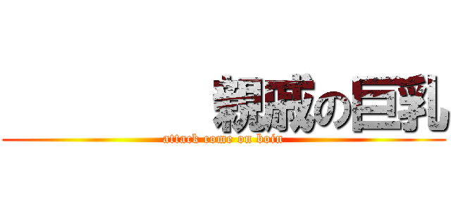         親戚の巨乳 (attack come on boin)