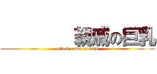         親戚の巨乳 (attack come on boin)