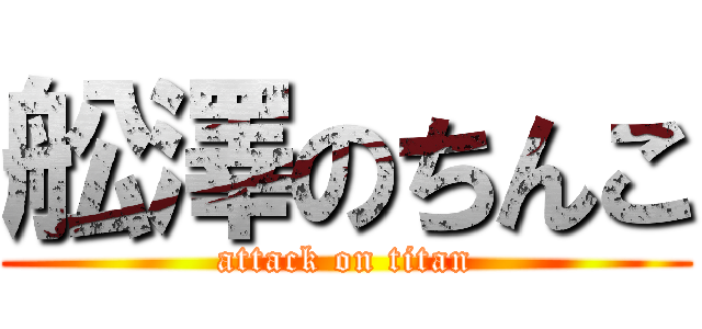 舩澤のちんこ (attack on titan)