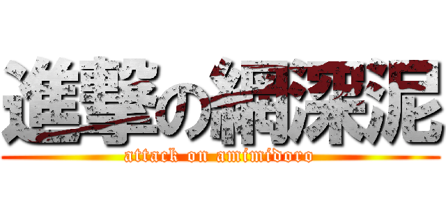 進撃の網深泥 (attack on amimidoro)