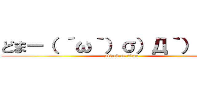 どまー（ ´ω｀）σ）Д｀）））） (attack on titan)