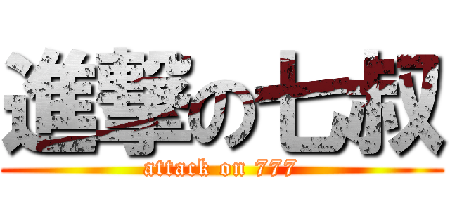 進撃の七叔 (attack on 777)