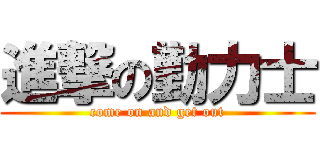 進撃の勤力士 (come on and get out)