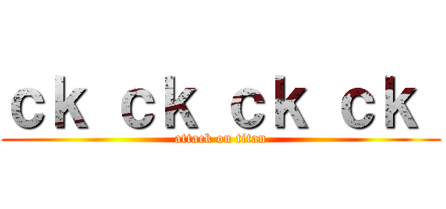 ｃｋ ｃｋ ｃｋ ｃｋ  (attack on titan)