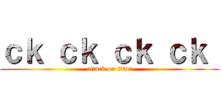 ｃｋ ｃｋ ｃｋ ｃｋ  (attack on titan)