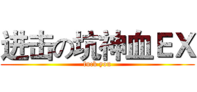 进击の坑神血ＥＸ (fuck you)