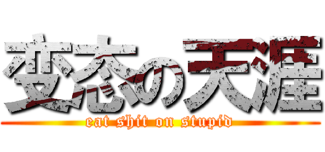 变态の天涯 (eat shit on stupid)